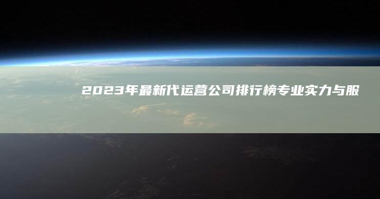 2023年最新代运营公司排行榜：专业实力与服务质量的综合评估